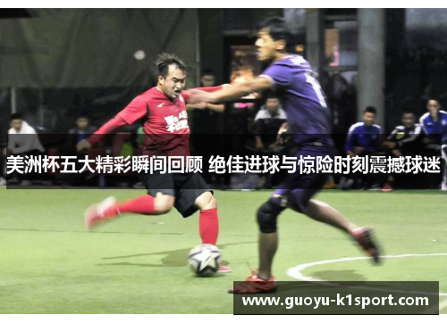 美洲杯五大精彩瞬间回顾 绝佳进球与惊险时刻震撼球迷 美洲杯五大精彩瞬间回顾 绝佳进球与惊险时刻震撼球迷