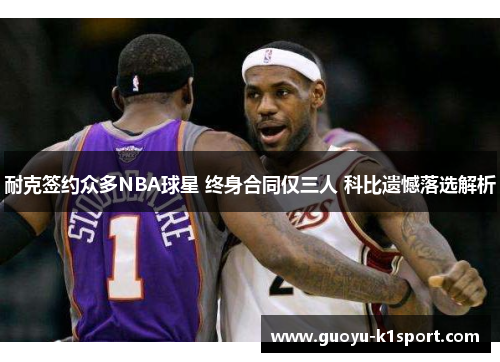 耐克签约众多NBA球星 终身合同仅三人 科比遗憾落选解析 耐克签约众多NBA球星 终身合同仅三人 科比遗憾落选解析