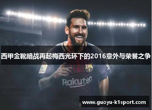 西甲金靴暗战再起梅西光环下的2016意外与荣誉之争 西甲金靴暗战再起梅西光环下的2016意外与荣誉之争