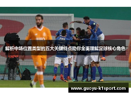 解析中场位置类型的五大关键特点助你全面理解足球核心角色 解析中场位置类型的五大关键特点助你全面理解足球核心角色
