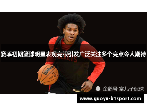 赛季初期篮球明星表现亮眼引发广泛关注多个亮点令人期待 赛季初期篮球明星表现亮眼引发广泛关注多个亮点令人期待