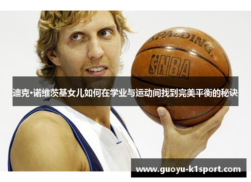 迪克·诺维茨基女儿如何在学业与运动间找到完美平衡的秘诀 迪克·诺维茨基女儿如何在学业与运动间找到完美平衡的秘诀