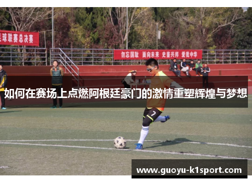 如何在赛场上点燃阿根廷豪门的激情重塑辉煌与梦想