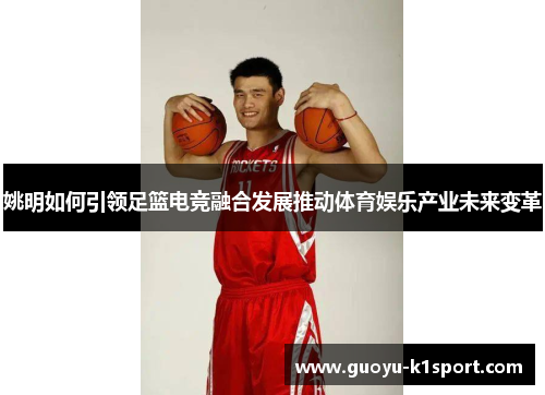 姚明如何引领足篮电竞融合发展推动体育娱乐产业未来变革 姚明如何引领足篮电竞融合发展推动体育娱乐产业未来变革