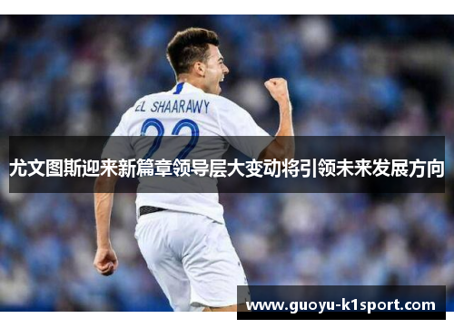 尤文图斯迎来新篇章领导层大变动将引领未来发展方向 尤文图斯迎来新篇章领导层大变动将引领未来发展方向