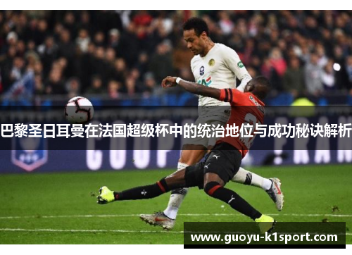 巴黎圣日耳曼在法国超级杯中的统治地位与成功秘诀解析