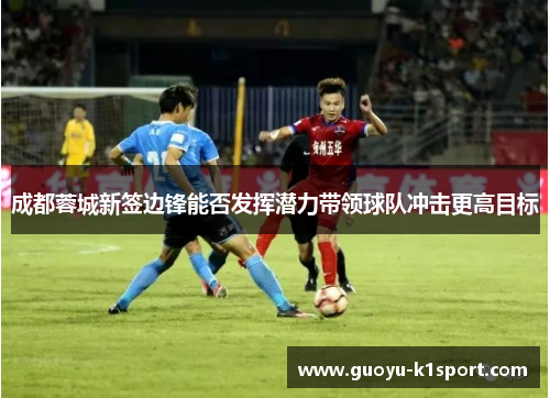 成都蓉城新签边锋能否发挥潜力带领球队冲击更高目标 成都蓉城新签边锋能否发挥潜力带领球队冲击更高目标