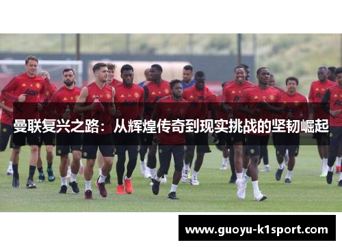 曼联复兴之路：从辉煌传奇到现实挑战的坚韧崛起