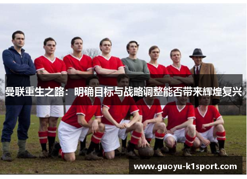 曼联重生之路:明确目标与战略调整能否带来辉煌复兴 曼联重生之路:明确目标与战略调整能否带来辉煌复兴