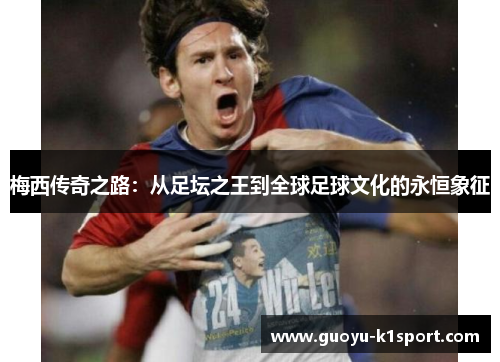 梅西传奇之路:从足坛之王到全球足球文化的永恒象征 梅西传奇之路:从足坛之王到全球足球文化的永恒象征