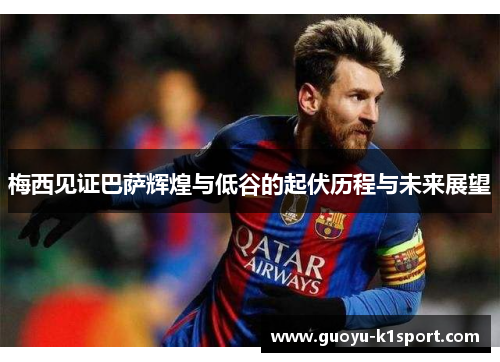 梅西见证巴萨辉煌与低谷的起伏历程与未来展望 梅西见证巴萨辉煌与低谷的起伏历程与未来展望