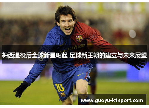 梅西退役后全球新星崛起 足球新王朝的建立与未来展望 梅西退役后全球新星崛起 足球新王朝的建立与未来展望