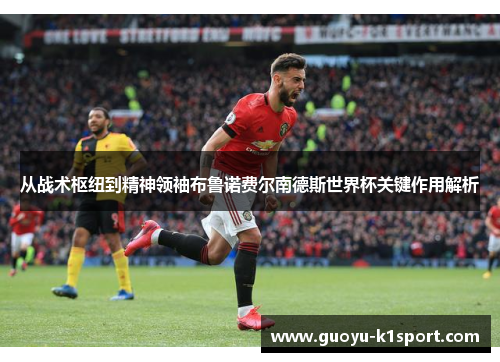 从战术枢纽到精神领袖布鲁诺费尔南德斯世界杯关键作用解析 从战术枢纽到精神领袖布鲁诺费尔南德斯世界杯关键作用解析