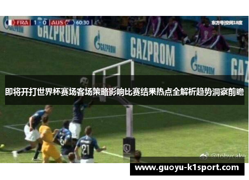 即将开打世界杯赛场客场策略影响比赛结果热点全解析趋势洞察前瞻 即将开打世界杯赛场客场策略影响比赛结果热点全解析趋势洞察前瞻