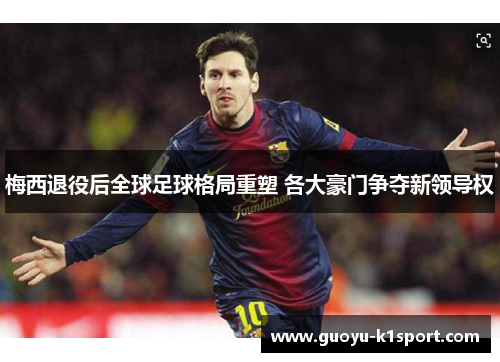 梅西退役后全球足球格局重塑 各大豪门争夺新领导权 梅西退役后全球足球格局重塑 各大豪门争夺新领导权