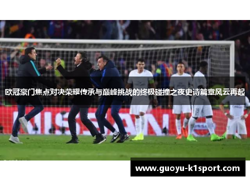 欧冠豪门焦点对决荣耀传承与巅峰挑战的终极碰撞之夜史诗篇章风云再起 欧冠豪门焦点对决荣耀传承与巅峰挑战的终极碰撞之夜史诗篇章风云再起