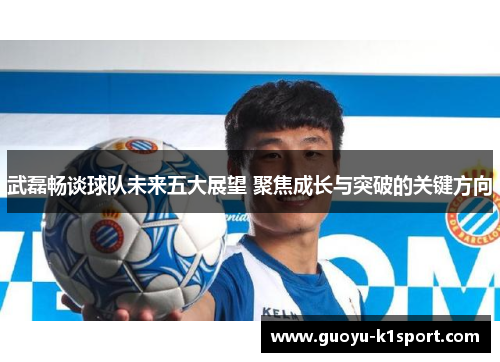 武磊畅谈球队未来五大展望 聚焦成长与突破的关键方向 武磊畅谈球队未来五大展望 聚焦成长与突破的关键方向
