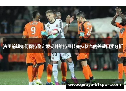 法甲前锋如何保持稳定表现并维持最佳竞技状态的关键因素分析 法甲前锋如何保持稳定表现并维持最佳竞技状态的关键因素分析