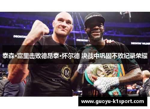 泰森·富里击败德昂泰·怀尔德 决战中巩固不败纪录荣耀 泰森·富里击败德昂泰·怀尔德 决战中巩固不败纪录荣耀