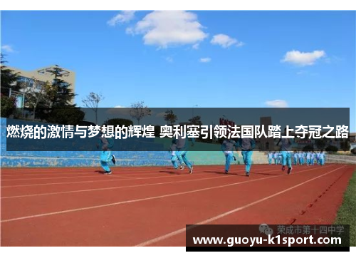 燃烧的激情与梦想的辉煌 奥利塞引领法国队踏上夺冠之路 燃烧的激情与梦想的辉煌 奥利塞引领法国队踏上夺冠之路