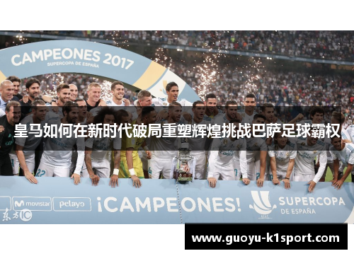 皇马如何在新时代破局重塑辉煌挑战巴萨足球霸权 皇马如何在新时代破局重塑辉煌挑战巴萨足球霸权