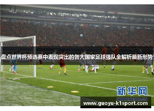 盘点世界杯预选赛中表现突出的各大国家足球强队全解析最新形势 盘点世界杯预选赛中表现突出的各大国家足球强队全解析最新形势