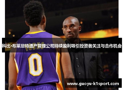 科比·布莱恩特遗产管理公司持续盈利吸引投资者关注与合作机会 科比·布莱恩特遗产管理公司持续盈利吸引投资者关注与合作机会