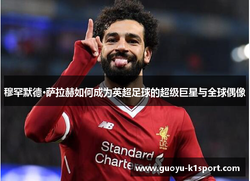 穆罕默德·萨拉赫如何成为英超足球的超级巨星与全球偶像 穆罕默德·萨拉赫如何成为英超足球的超级巨星与全球偶像