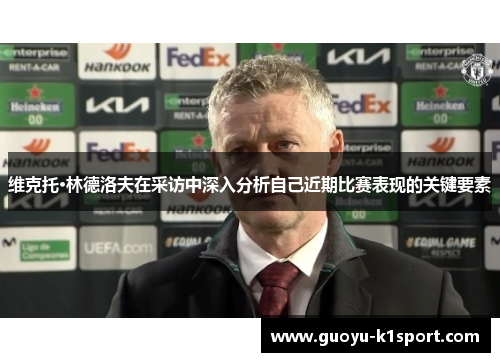 维克托·林德洛夫在采访中深入分析自己近期比赛表现的关键要素 维克托·林德洛夫在采访中深入分析自己近期比赛表现的关键要素