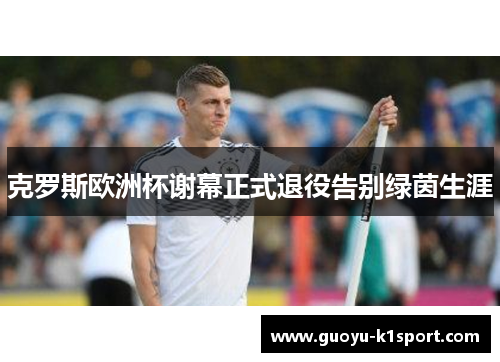 克罗斯欧洲杯谢幕正式退役告别绿茵生涯