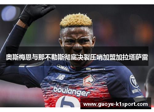 奥斯梅恩与那不勒斯彻底决裂压哨加盟加拉塔萨雷