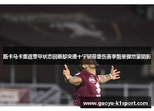 斯卡马卡重返意甲状态回暖却突遭十字韧带重伤赛季前景骤然蒙阴影